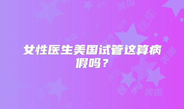 女性医生美国试管这算病假吗？