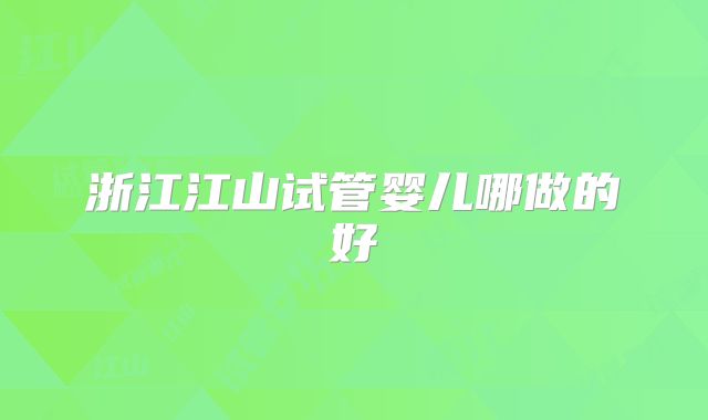浙江江山试管婴儿哪做的好
