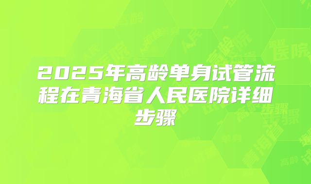 2025年高龄单身试管流程在青海省人民医院详细步骤