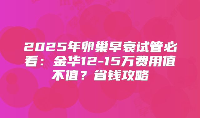 2025年卵巢早衰试管必看:金华12-15万费用值不值?省钱攻略
