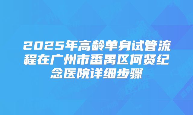 2025年高龄单身试管流程在广州市番禺区何贤纪念医院详细步骤