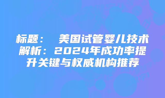 标题： 美国试管婴儿技术解析：2024年成功率提升关键与权威机构推荐