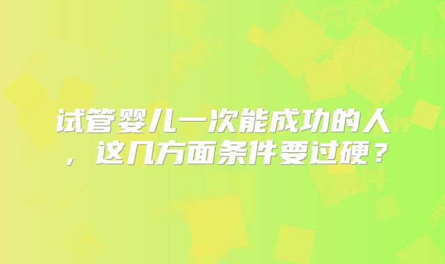 试管婴儿一次能成功的人，这几方面条件要过硬？