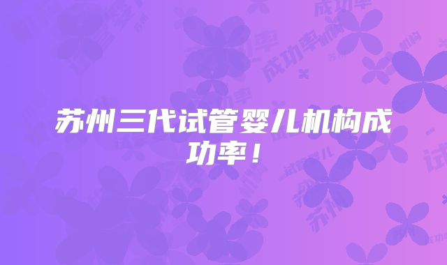 苏州三代试管婴儿机构成功率！
