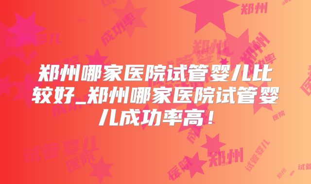 郑州哪家医院试管婴儿比较好_郑州哪家医院试管婴儿成功率高！