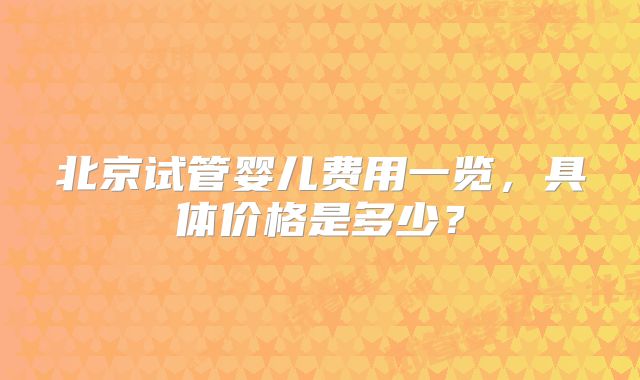 北京试管婴儿费用一览，具体价格是多少？