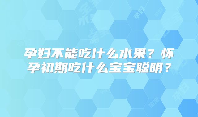 孕妇不能吃什么水果?怀孕初期吃什么宝宝聪明?
