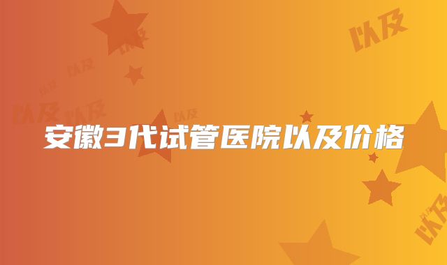 安徽3代试管医院以及价格
