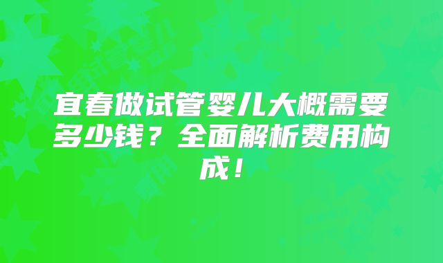 宜春做试管婴儿大概需要多少钱？全面解析费用构成！