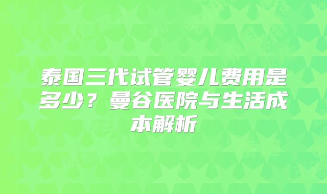 泰国三代试管婴儿费用是多少？曼谷医院与生活成本解析