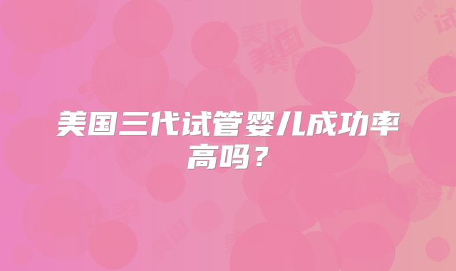 美国三代试管婴儿成功率高吗?