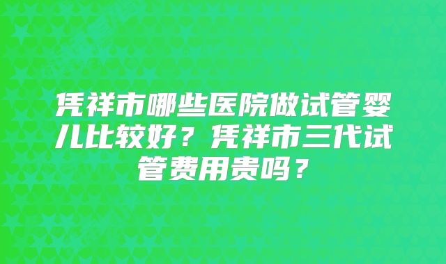 凭祥市哪些医院做试管婴儿比较好？凭祥市三代试管费用贵吗？