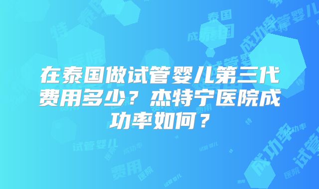 在泰国做试管婴儿第三代费用多少？杰特宁医院成功率如何？