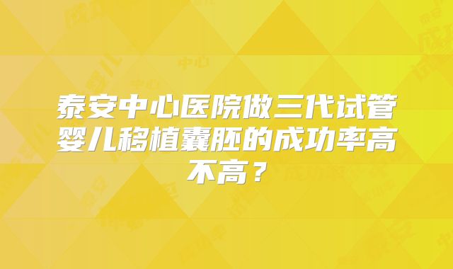 泰安中心医院做三代试管婴儿移植囊胚的成功率高不高？
