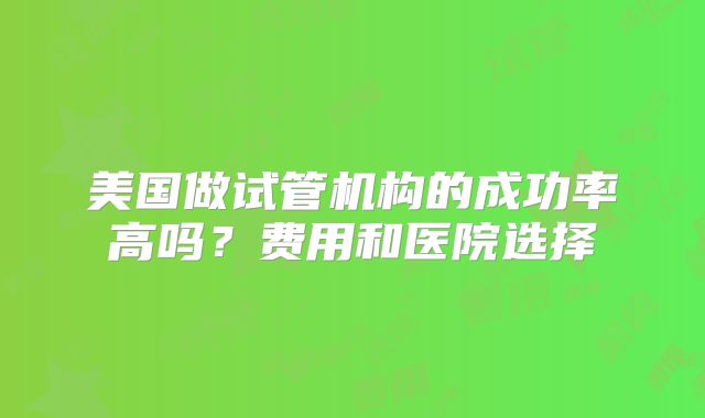 美国做试管机构的成功率高吗?费用和医院选择