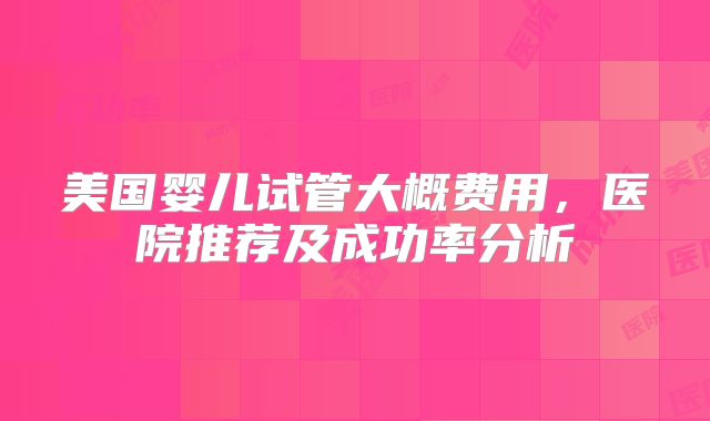 美国婴儿试管大概费用，医院推荐及成功率分析