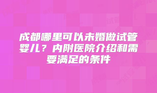 成都哪里可以未婚做试管婴儿?内附医院介绍和需要满足的条件