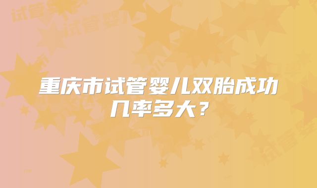重庆市试管婴儿双胎成功几率多大？