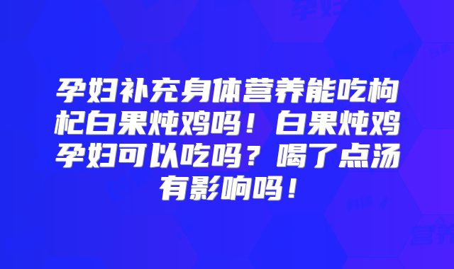 孕妇补充身体营养能吃枸杞白果炖鸡吗！白果炖鸡孕妇可以吃吗？喝了点汤有影响吗！