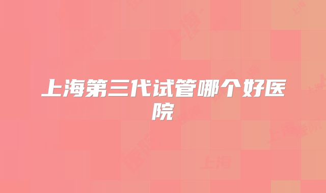 上海第三代试管哪个好医院