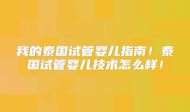 我的泰国试管婴儿指南！泰国试管婴儿技术怎么样！