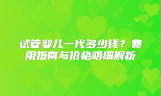 试管婴儿一代多少钱？费用指南与价格明细解析