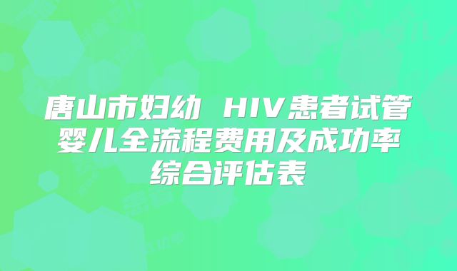 唐山市妇幼 HIV患者试管婴儿全流程费用及成功率综合评估表