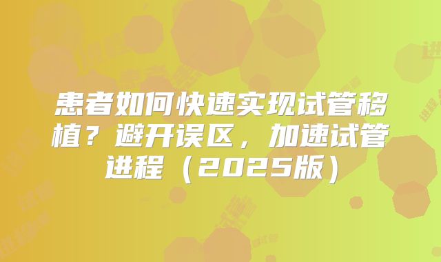 患者如何快速实现试管移植？避开误区，加速试管进程（2025版）