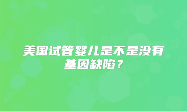 美国试管婴儿是不是没有基因缺陷？
