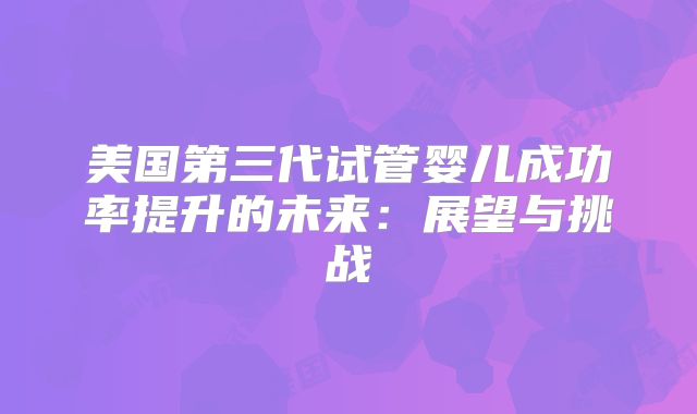 美国第三代试管婴儿成功率提升的未来：展望与挑战