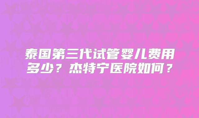 泰国第三代试管婴儿费用多少？杰特宁医院如何？