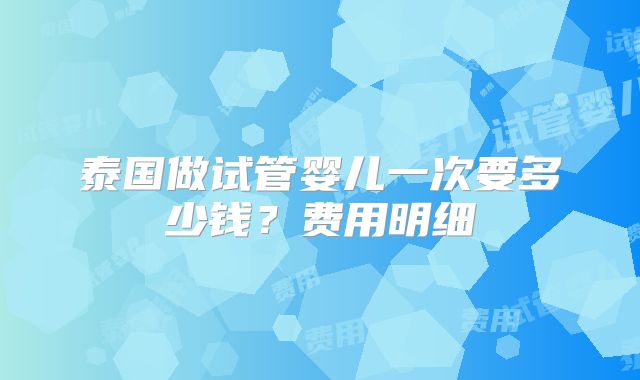泰国做试管婴儿一次要多少钱？费用明细