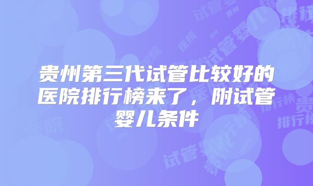 贵州第三代试管比较好的医院排行榜来了，附试管婴儿条件