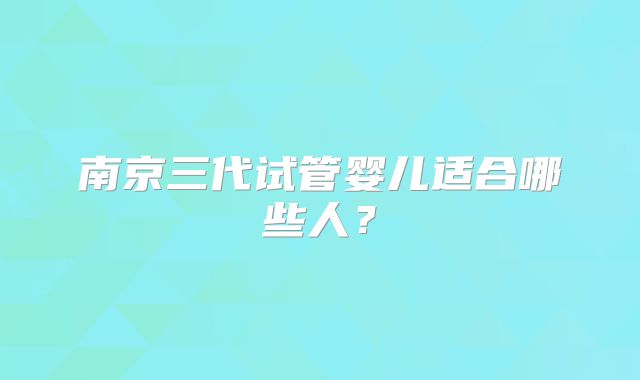 南京三代试管婴儿适合哪些人?