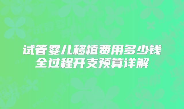 试管婴儿移植费用多少钱全过程开支预算详解