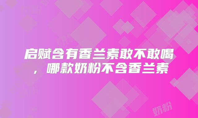 启赋含有香兰素敢不敢喝,哪款奶粉不含香兰素