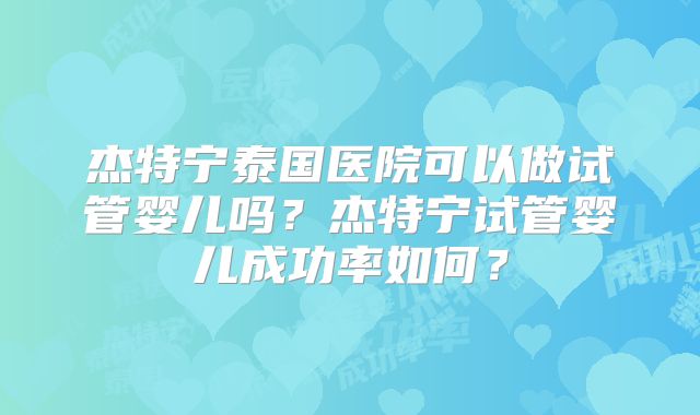杰特宁泰国医院可以做试管婴儿吗？杰特宁试管婴儿成功率如何？