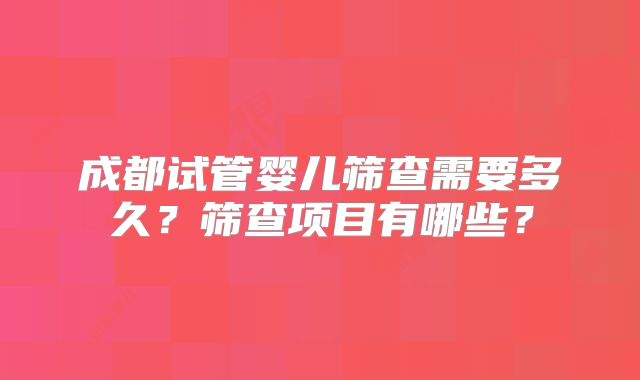 成都试管婴儿筛查需要多久？筛查项目有哪些？