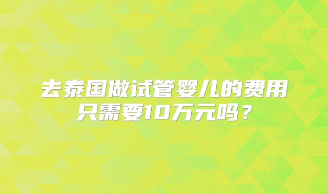 去泰国做试管婴儿的费用只需要10万元吗?