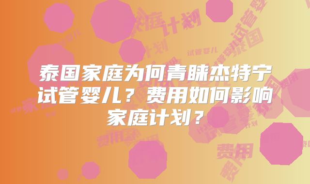 泰国家庭为何青睐杰特宁试管婴儿？费用如何影响家庭计划？