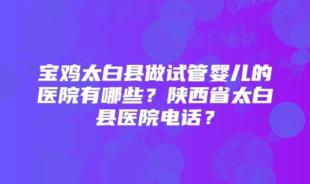 宝鸡太白县做试管婴儿的医院有哪些?陕西省太白县医院电话?