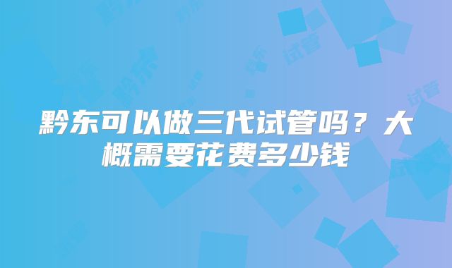 黔东可以做三代试管吗?大概需要花费多少钱