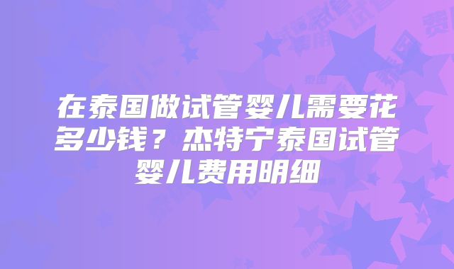 在泰国做试管婴儿需要花多少钱？杰特宁泰国试管婴儿费用明细