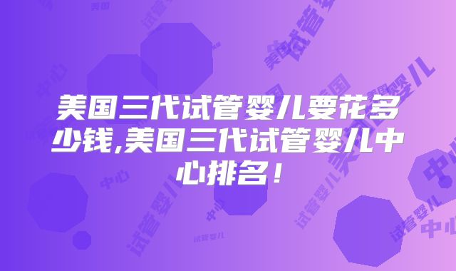 美国三代试管婴儿要花多少钱,美国三代试管婴儿中心排名！