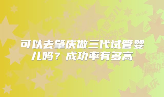 可以去肇庆做三代试管婴儿吗?成功率有多高