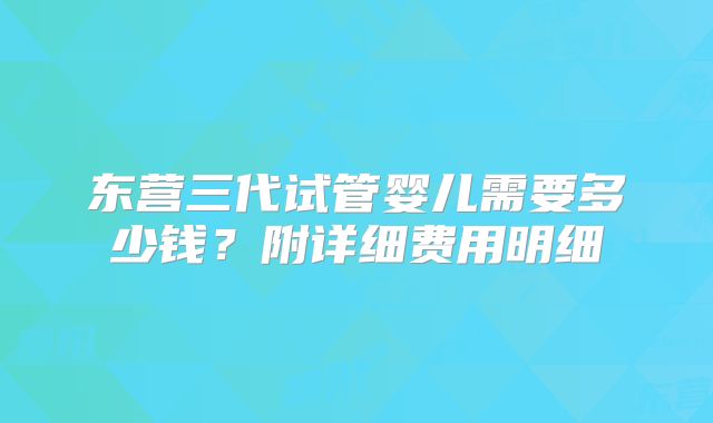 东营三代试管婴儿需要多少钱？附详细费用明细
