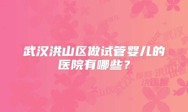 武汉洪山区做试管婴儿的医院有哪些？