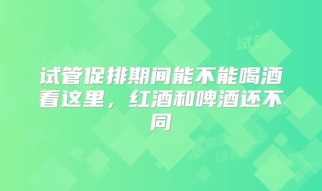 试管促排期间能不能喝酒看这里，红酒和啤酒还不同