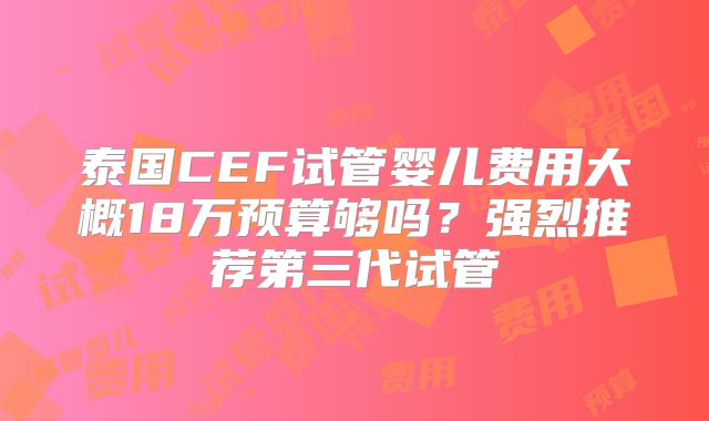 泰国CEF试管婴儿费用大概18万预算够吗？强烈推荐第三代试管