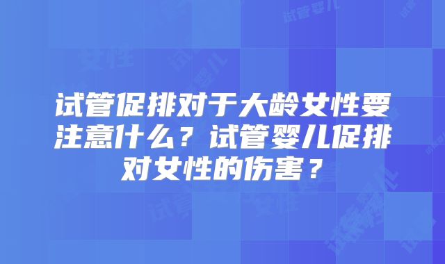 试管促排对于大龄女性要注意什么？试管婴儿促排对女性的伤害？